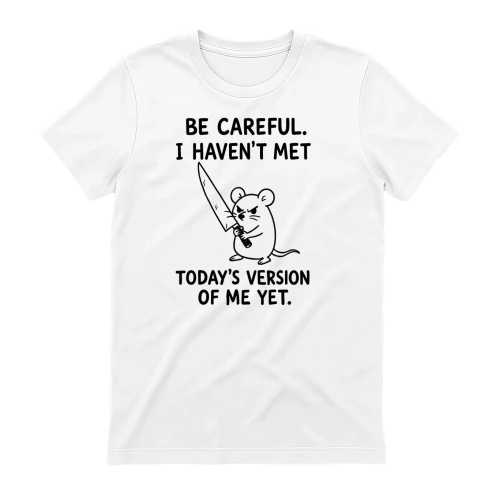 BE CAREFUL. I HAVEN T MET TODAY S VERSION OF ME YET.