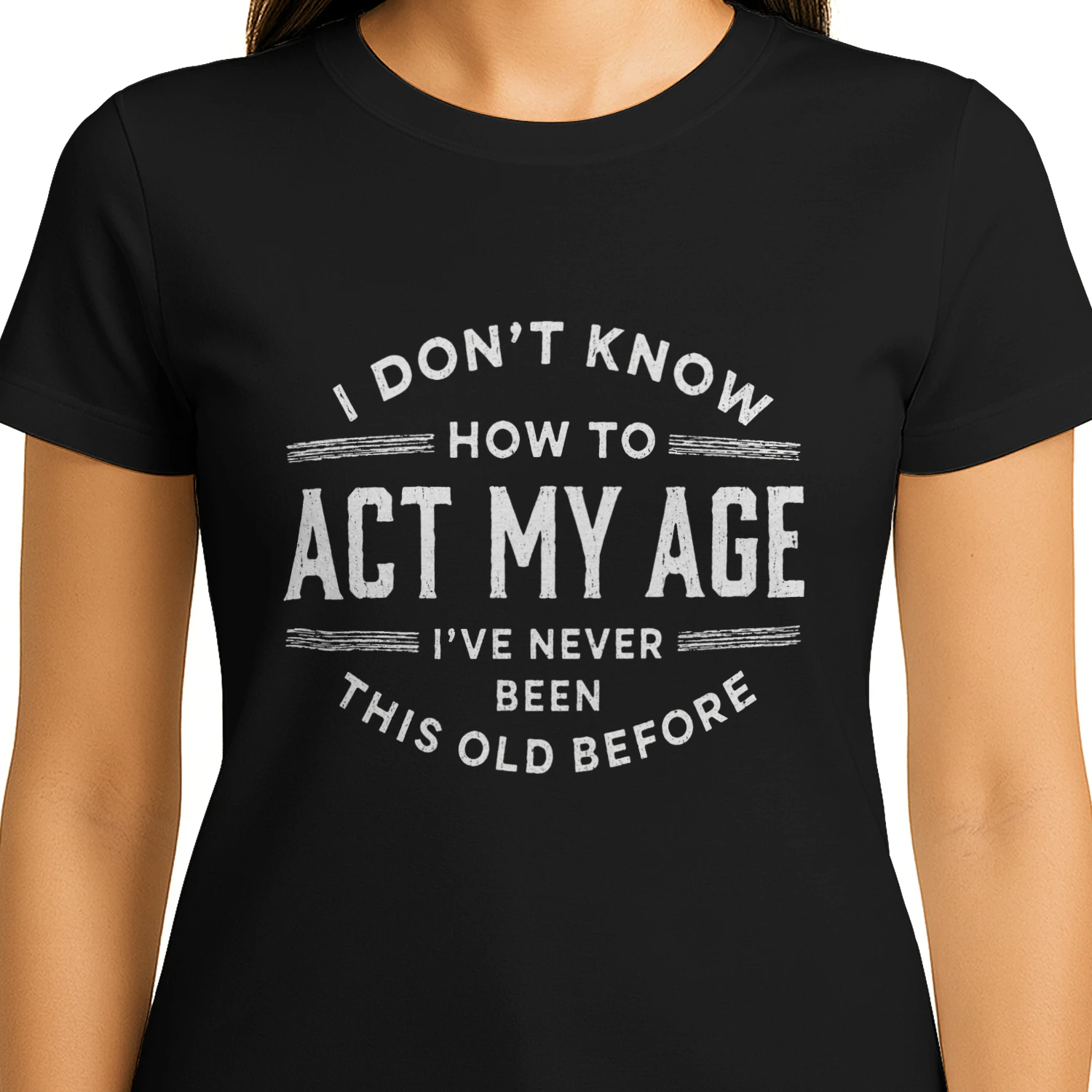 I Don’t Know How to Act My Age – I’ve Never Been This Old Before Women’s T-Shirt