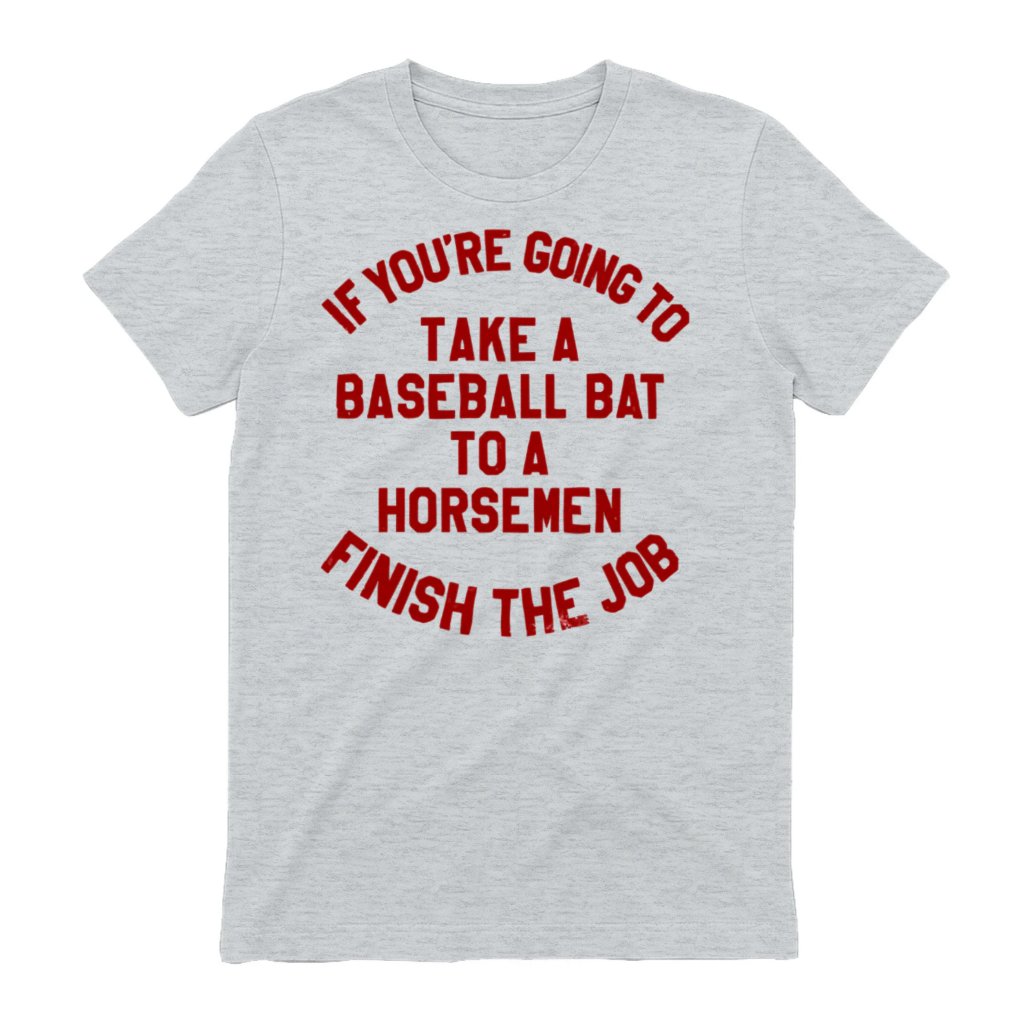 if you're going to take a baseball bat to a horsemen finish the job