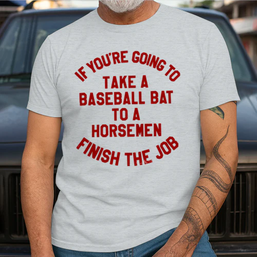 if you're going to take a baseball bat to a horsemen finish the job