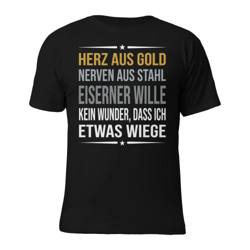 Herz aus gold, nerven aus stahl, eiserner wille. Kein wunder, dass ich etwas wiege