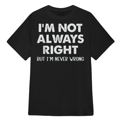 I'M NOT ALWAYS RIGHT BUT I'M NEVER WRONG