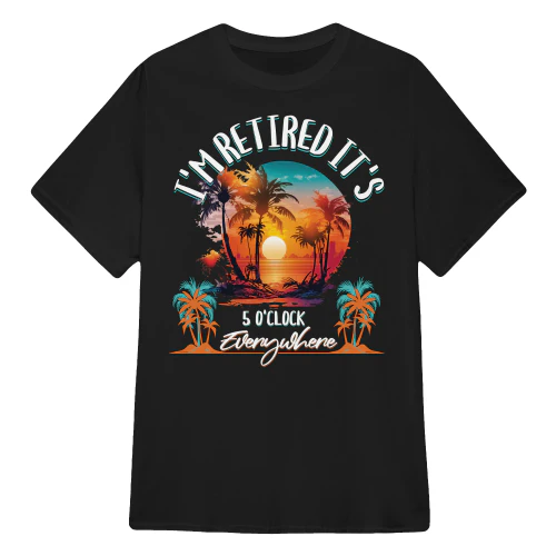 I'm Retired It's 5 O'Clock Everywhere - Retirement T Shirts Sweatshirts Hoodies & Tops