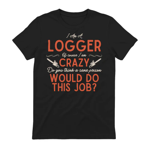 I Am A Logger - Of Course I Am Crazy