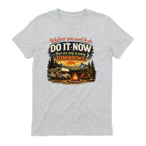 Whatever you want to do do it now there are only so many tomorrows