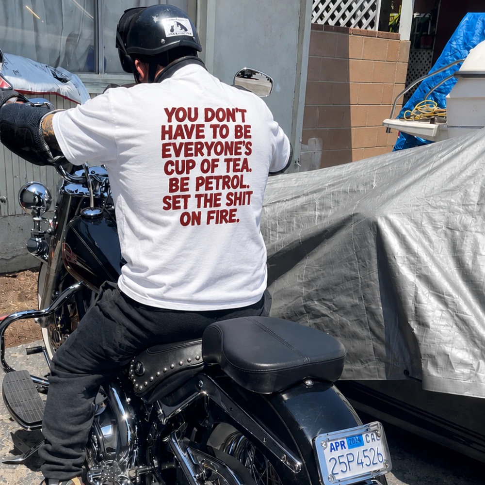 YOU DON'T HAVE TO BE EVERYONE'S CUP OF TEA. BE PETROL. SET THE SHIT ON FIRE.