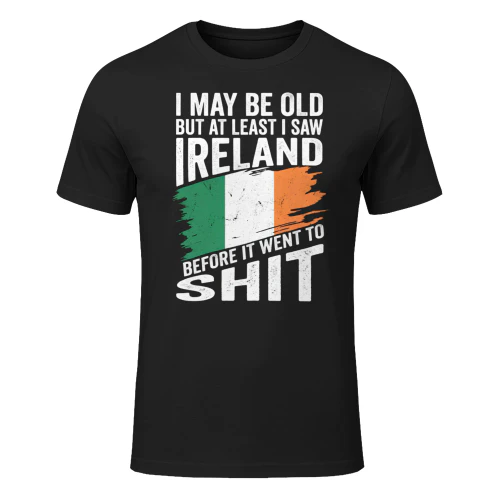I MAY BE OLD BUT AT LEAST I SAW IRELAND BEFORE IT WENT TO SHIT