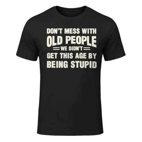 DON'T MESS WITH OLD PEOPLE WE DIDN'T GET THIS AGE BY BEING STUPID