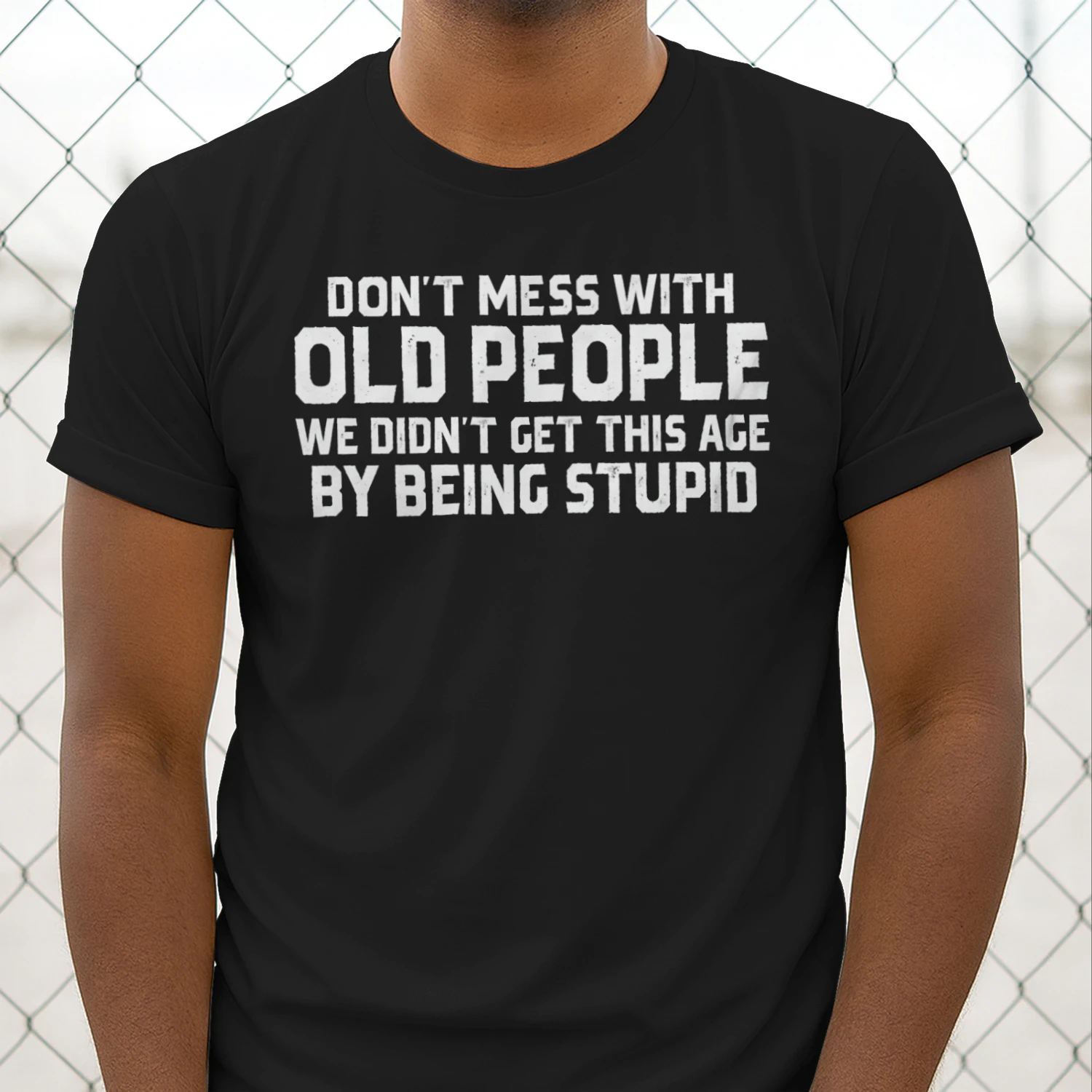 DON'T MESS WITH OLD PEOPLE WE DIDN'T GET THIS AGE BY BEING STUPID