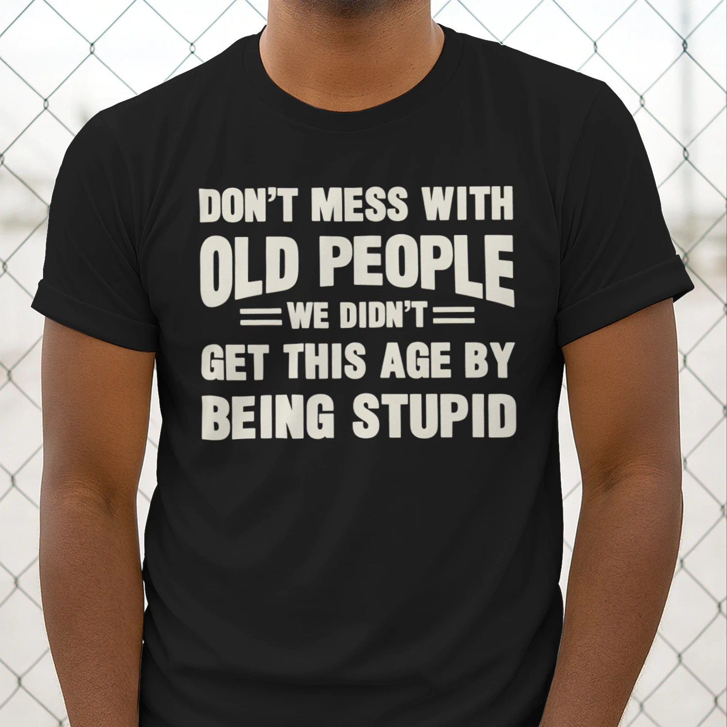 DON'T MESS WITH OLD PEOPLE WE DIDN'T GET THIS AGE BY BEING STUPID