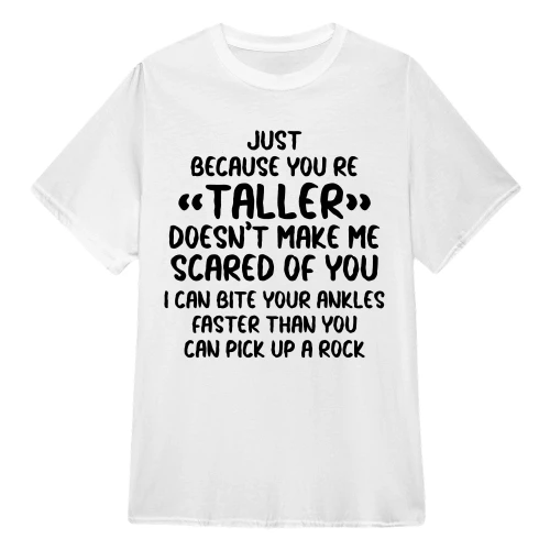 Just Because You're Taller Doesn't Make Me Scared Of You I Can Bite Your Ankles Faster Than You Can Pick Up A Rock