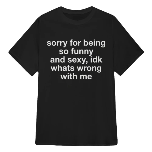 Sorry For Being So Funny And Sexy, Idk What's Wrong With Me