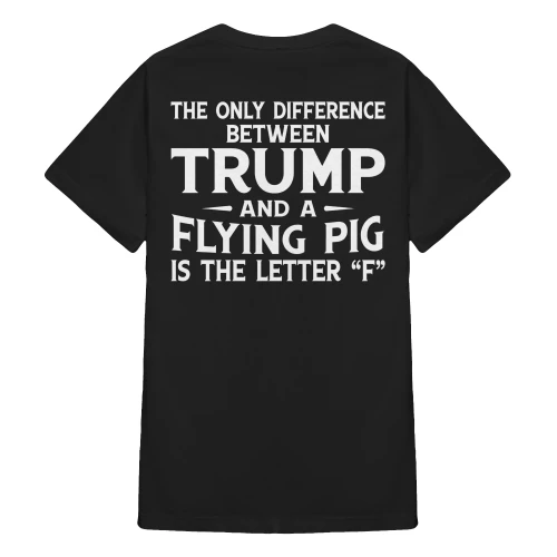 (ON Back) The Only Difference Between Trump And A Flying Pig Is The Letter “F”