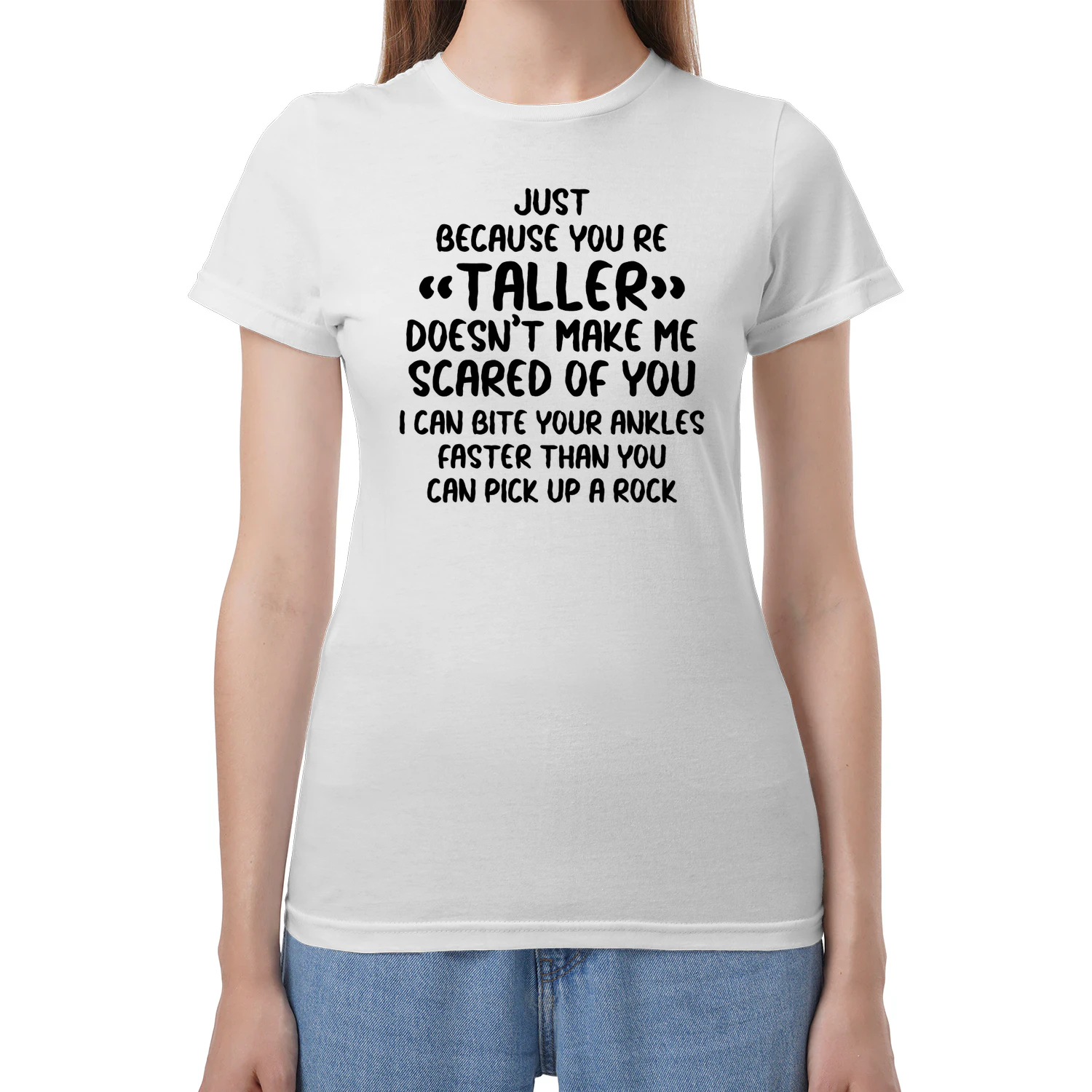 Just Because You're Taller Doesn't Make Me Scared Of You I Can Bite Your Ankles Faster Than You Can Pick Up A Rock