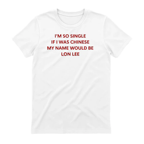 I'M SO SINGLE IF IWAS CHINESE MY NAME WOULD BE LON LEE.