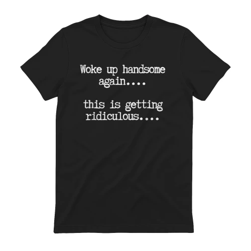 Woke up handsome again, getting ridiculous, Sarcastic T-Shirt