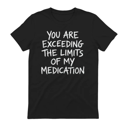 YOU ARE EXCEEDING THE LIMITS OF MY MEDICATION shirt
