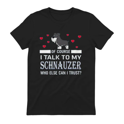 Of Course I Talk To My Schnauzer 