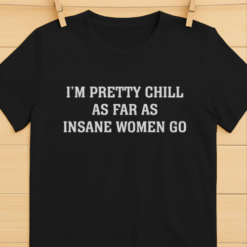 I'm Pretty Chill As Far As Insane Women Go (Backprint).