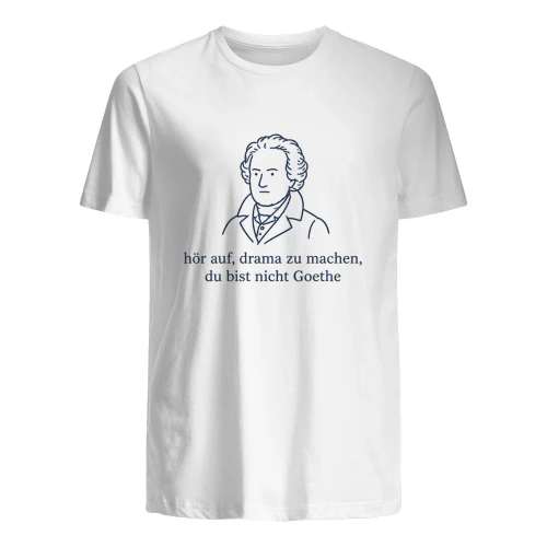 hör auf, drama zu machen, du bist nicht Goethe