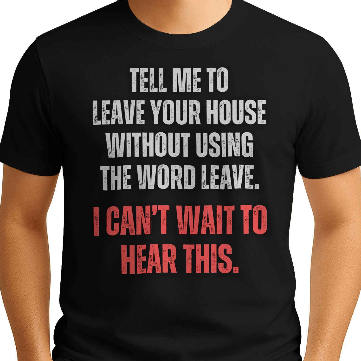 TELL ME TO LEAVE HOUSE WITHOUT USING THE WORD LEAVE. I CAN`T WAIT TO HEAR THIS T-SHIRT 