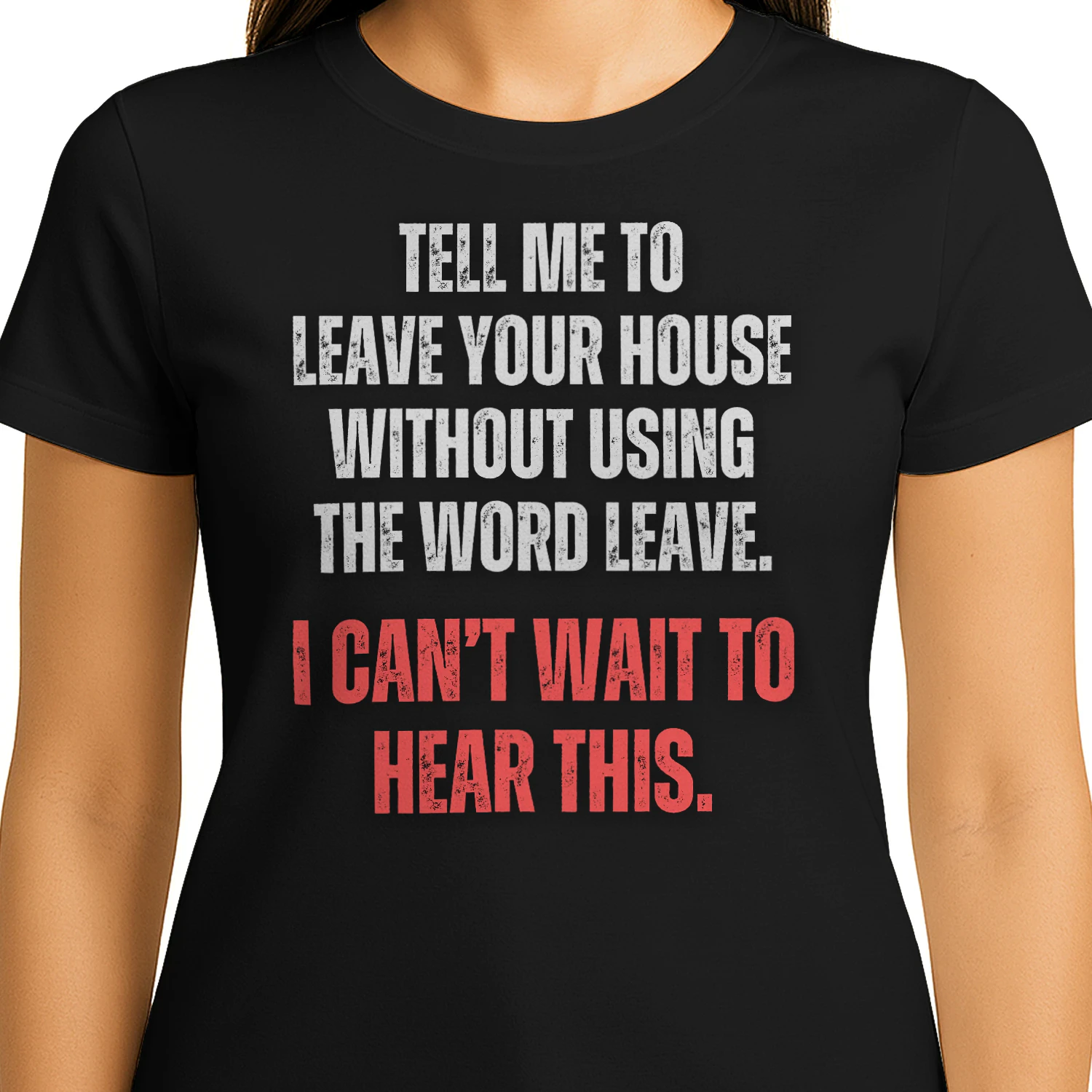 TELL ME TO LEAVE HOUSE WITHOUT USING THE WORD LEAVE. I CAN`T WAIT TO HEAR THIS T-SHIRT 