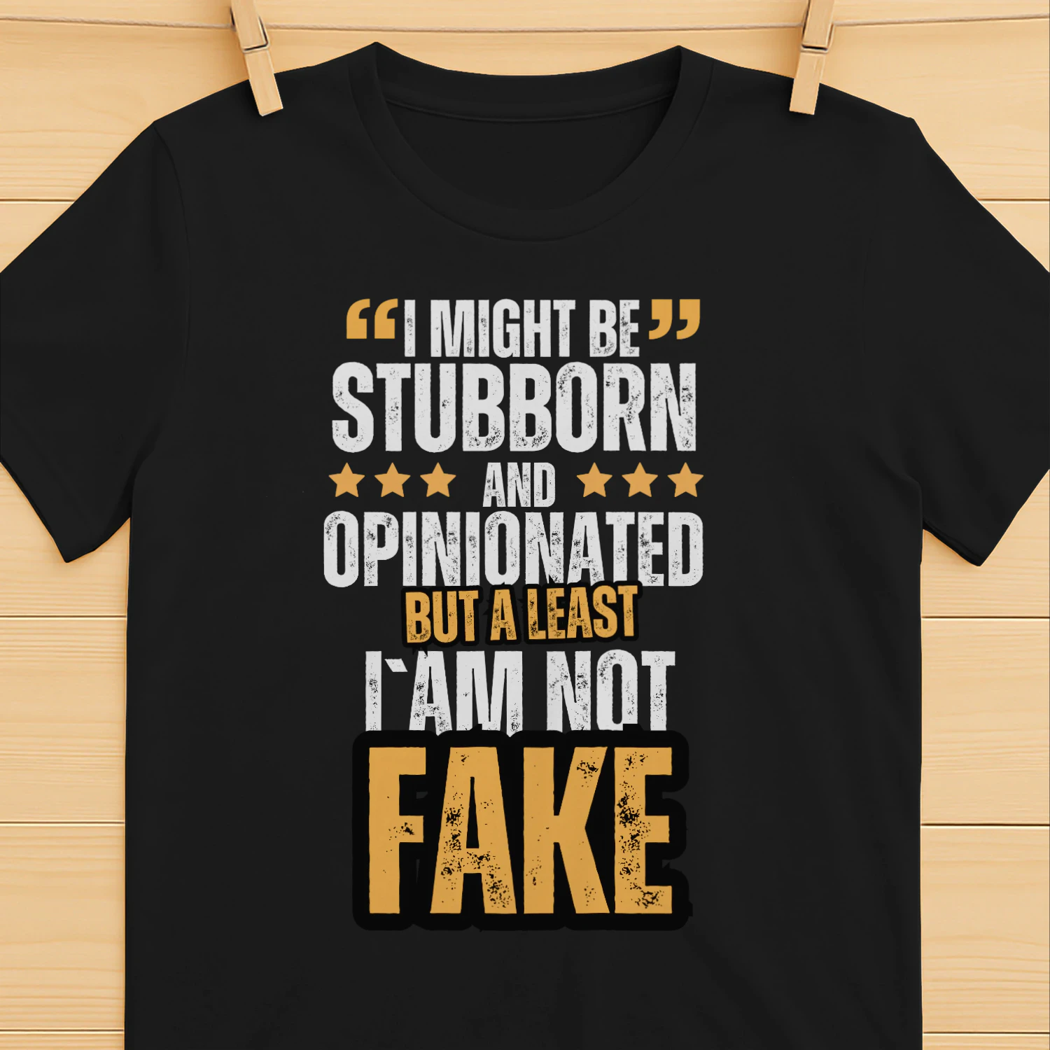 I might be stubborn and opinionated but a least i`am not fake t-shirt