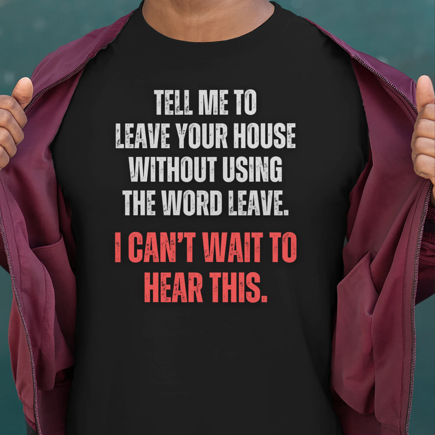 TELL ME TO LEAVE HOUSE WITHOUT USING THE WORD LEAVE. I CAN`T WAIT TO HEAR THIS T-SHIRT 