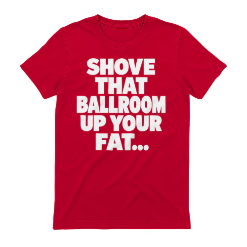 Shove That Ballroom Up Your Fat Ass T-Shirt – Funny Political Satire Tee