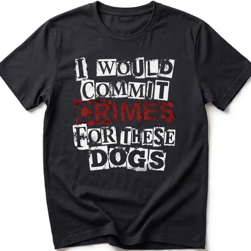 I Would Commit Crimes for These Dogs T-Shirt