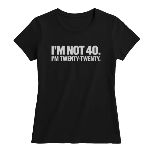 I'M NOT 40 I'M TWENTY TWENTY