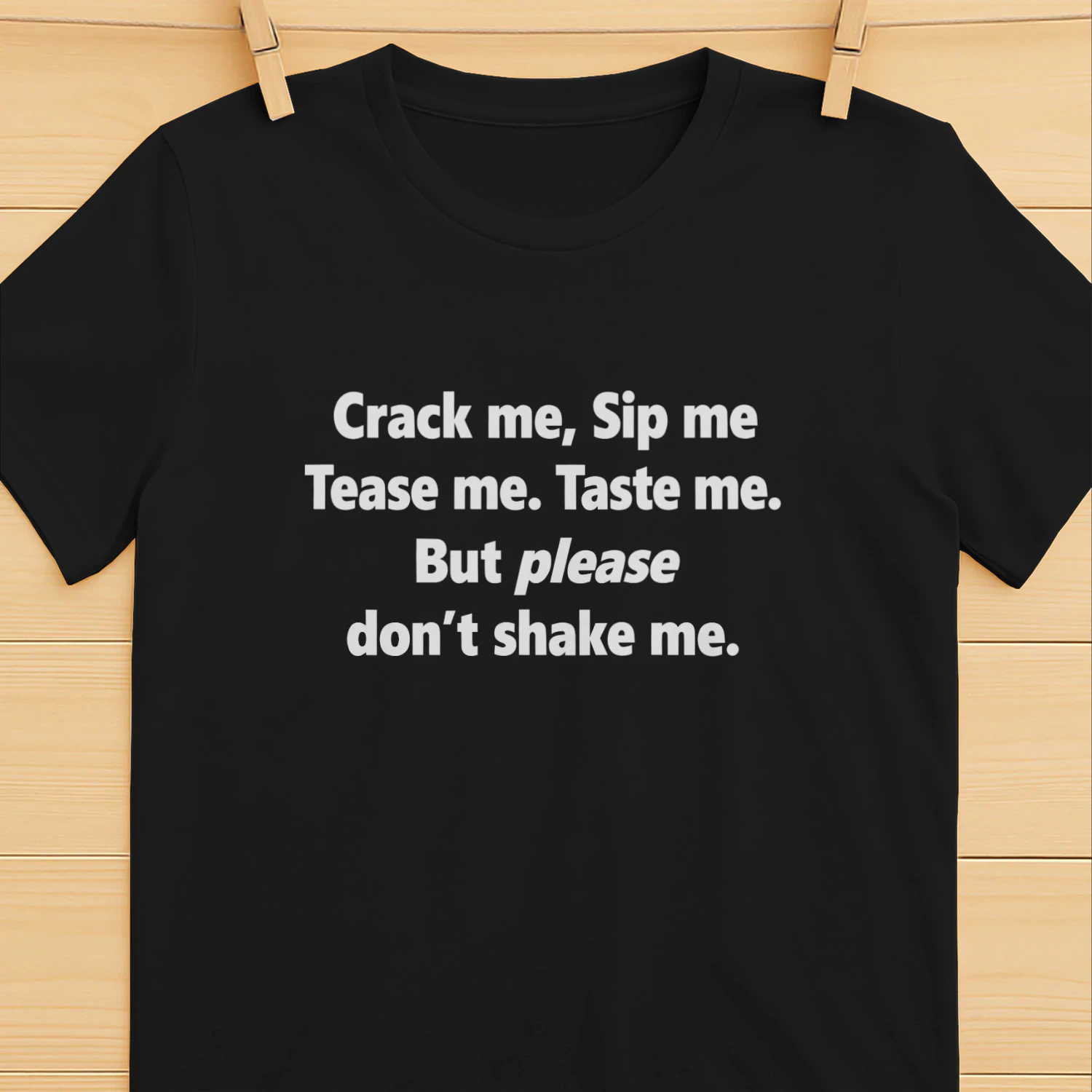Crack Me Sip Me Tease Me Taste Me But Please Don't Shake Me Shirt