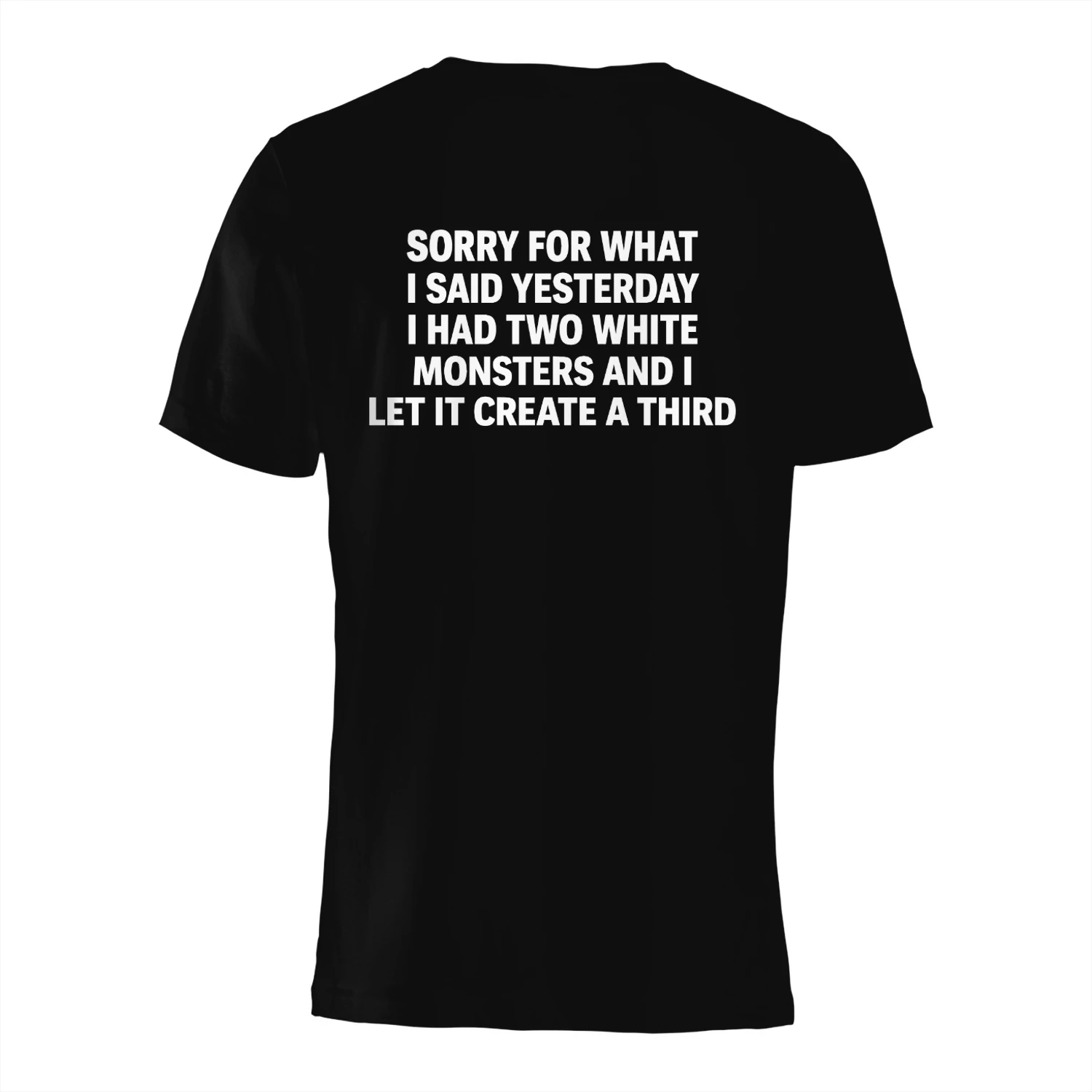 Sorry For What I Said Yesterday I Had Two White Monsters And I Let It Create A Third Shirt