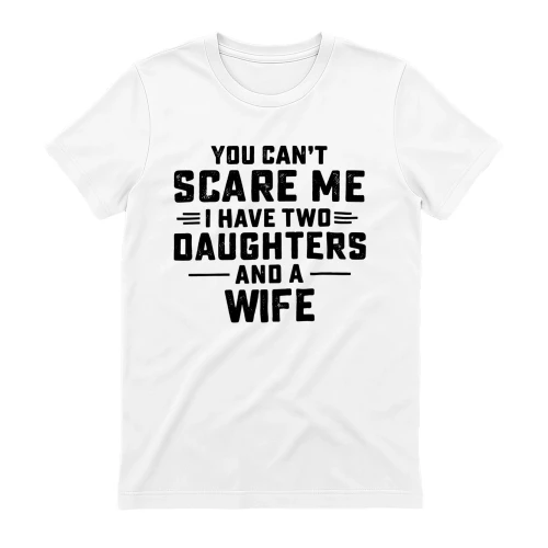 Funny Dad Quote T-Shirt | "You Can't Scare Me I Have Two Daughters and A Wife