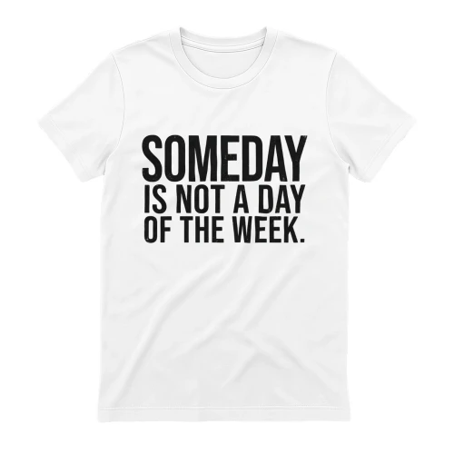 Someday Is Not A Day Of The Week