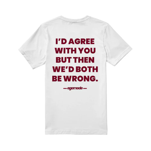 I’D AGREE WITH YOU BUT THEN WE’D BOTH BE WRONG.