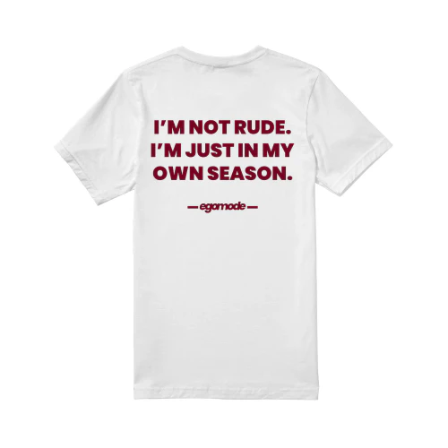I’M NOT RUDE. I’M JUST IN MY OWN SEASON.