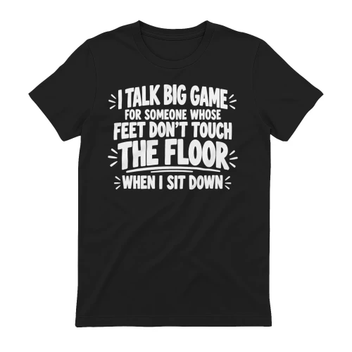 I Talk Big Game For Someone Whose Feet Don’t Touch The Floor When I Sit Down