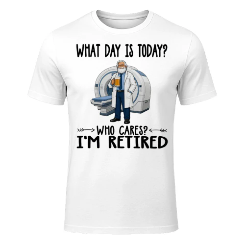 What Day Is Today Who Cares Im Retired Radiologist RAD0012