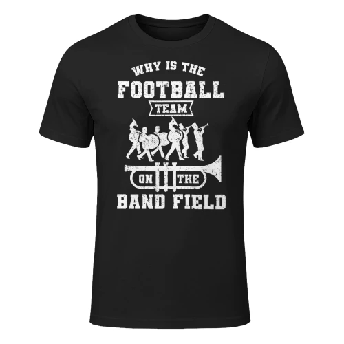 Why Is The Football Team On The Band Field Marching Band T Shirt MCB0335