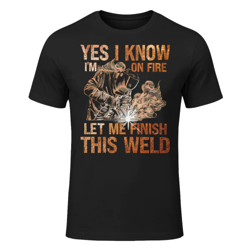 Yes I Know Im On Fire Let Me Finish This Weld Welder Dad Welder T Shirt WED0572