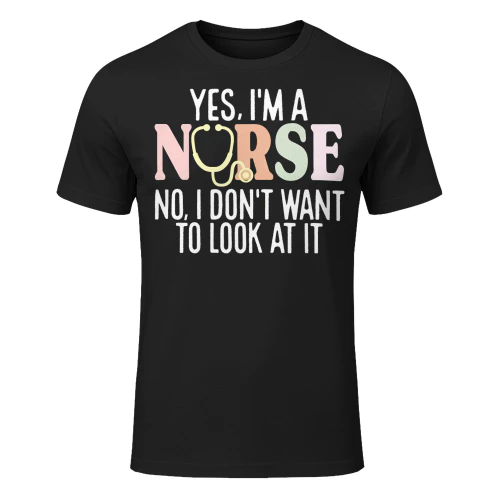 Yes Im Nurse No I Dont Want To Look At It Nursing T Shirt NUR0243