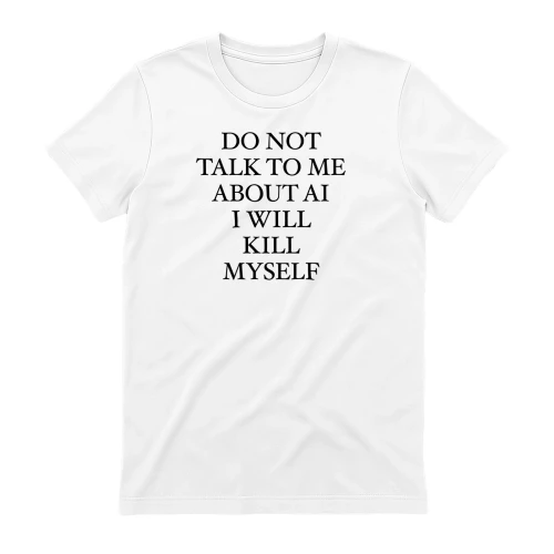 Talk To Me About AI I Will Kill Myself T-Shirt | Funny AI Fatigue Meme Shirt