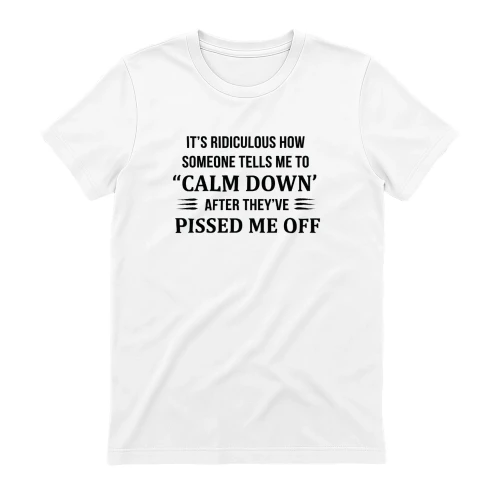 It Is Ridiculous How Someone Tells Me to Calm Down After They Have Pissed Me Off shirt