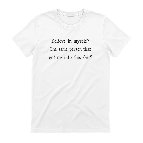 Believe In Myself The Same Person That Got Me Into This Shit Shirt