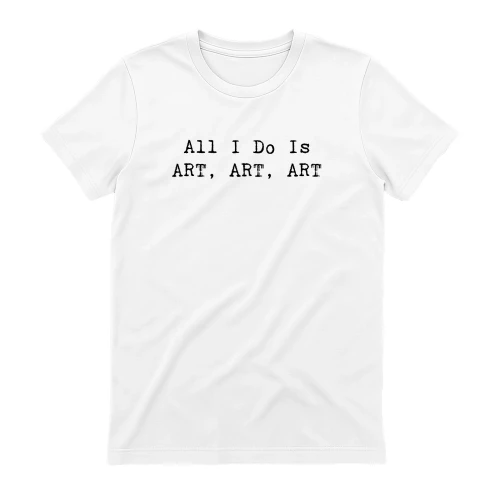 All I Do Is Art Art Art Shirt
