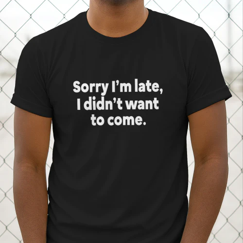 Sorry I’m Late I Didn’t Want To Come Shirt