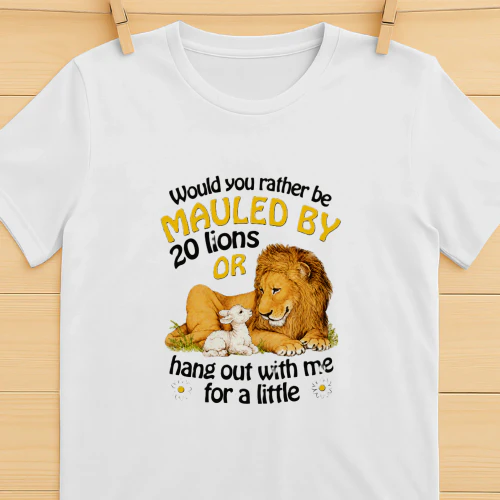 Would You Rather Be Mauled By 20 Lions Or Hang Out With Me For A Little Shirt