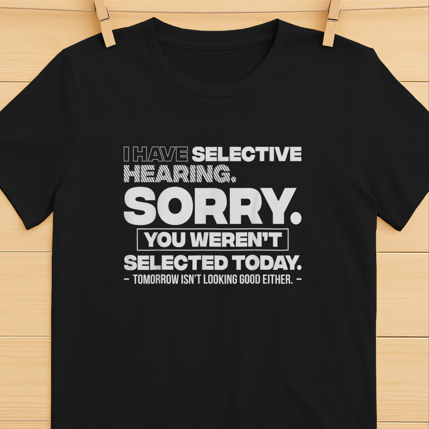 I Have Selective Hearing. Sorry! You Weren't Selected Today Shirt