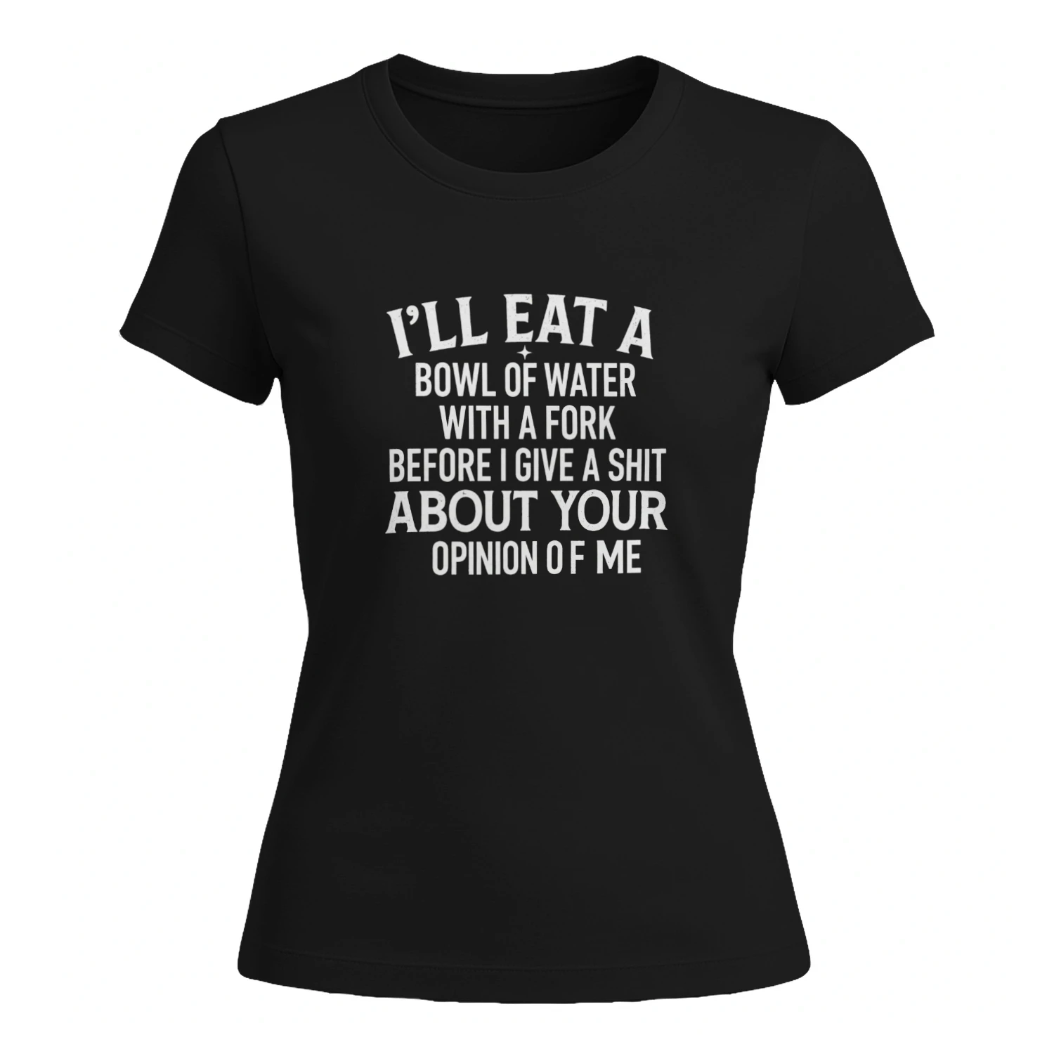 I'LL EAT A BOWL OF WATER WITH A FORK BEFORE I GIVE A SHIT ABOUT YOUR OPINION OF ME 